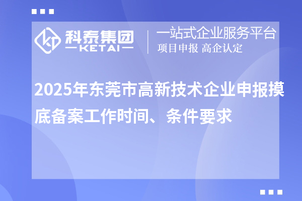 2025年?yáng)|莞市高新技術(shù)企業(yè)申報(bào)摸底備案工作時(shí)間、條件要求