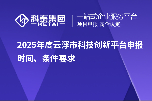 2025年度云浮市科技創(chuàng)新平臺申報(bào)時(shí)間、條件要求