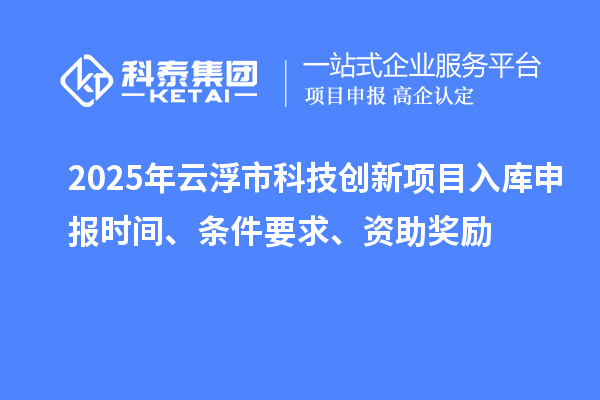 2025年云浮市科技創(chuàng)新項目入庫申報時間、條件要求、資助獎勵