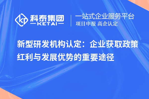 新型研發(fā)機(jī)構(gòu)認(rèn)定：企業(yè)獲取政策紅利與發(fā)展優(yōu)勢(shì)的重要途徑