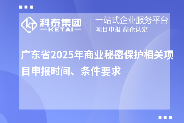 廣東省2025年商業(yè)秘密保護(hù)相關(guān)項目申報時間、條件要求