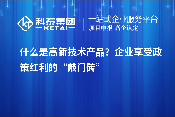 什么是高新技術(shù)產(chǎn)品？企業(yè)享受政策紅利的“敲門磚”