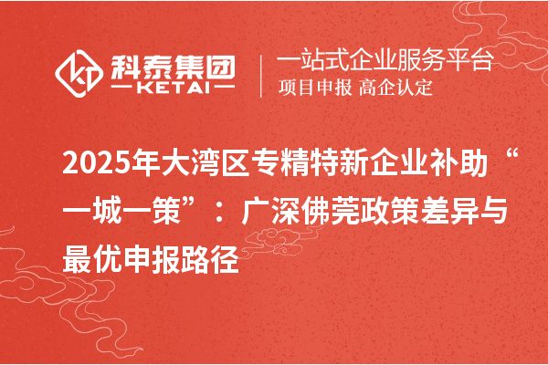 2025年大灣區(qū)專(zhuān)精特新企業(yè)補(bǔ)助“一城一策”：廣深佛莞政策差異與最優(yōu)申報(bào)路徑