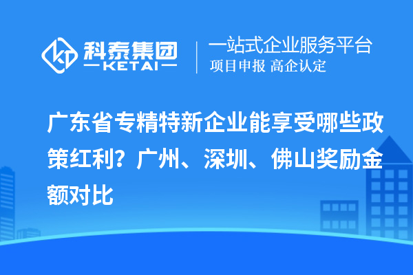 廣東省專(zhuān)精特新企業(yè)能享受哪些政策紅利？廣州、深圳、佛山獎(jiǎng)勵(lì)金額對(duì)比