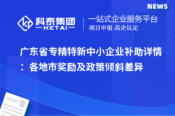 廣東省專(zhuān)精特新中小企業(yè)補(bǔ)助詳情：各地市獎(jiǎng)勵(lì)及政策傾斜差異