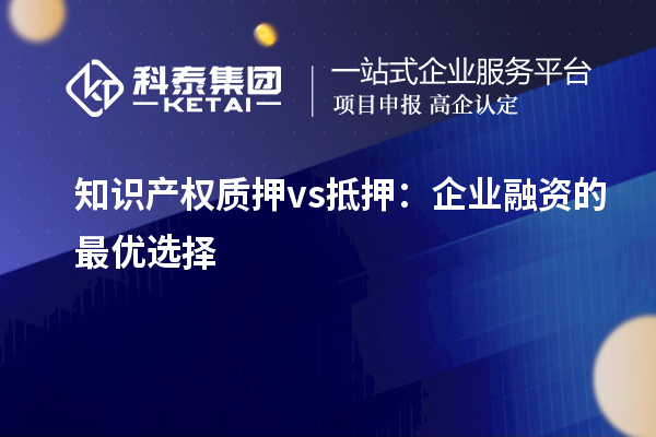 知識產權質押 vs 抵押：企業(yè)融資的最優(yōu)選擇