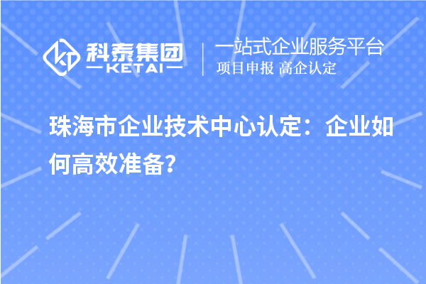 珠海市企業(yè)技術(shù)中心認(rèn)定：企業(yè)如何高效準(zhǔn)備？