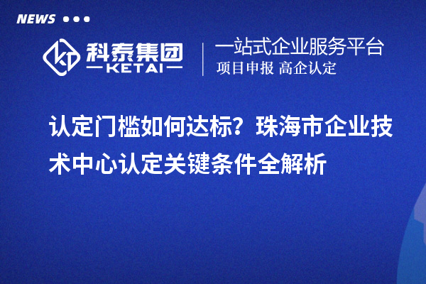 認(rèn)定門檻如何達(dá)標(biāo)？珠海市企業(yè)技術(shù)中心認(rèn)定關(guān)鍵條件全解析