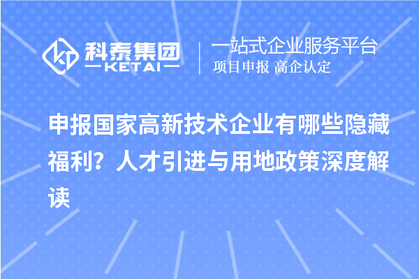申報(bào)國(guó)家高新技術(shù)企業(yè)有哪些隱藏福利？人才引進(jìn)與用地政策深度解讀
