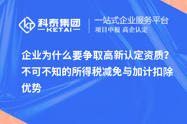 企業(yè)為什么要爭取高新認定資質？不可不知的所得稅減免與<a href=http:///fuwu/jiajikouchu.html target=_blank class=infotextkey>加計扣除</a>優(yōu)勢