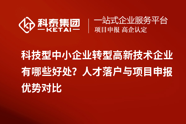 科技型中小企業(yè)轉(zhuǎn)型高新技術(shù)企業(yè)有哪些好處？人才落戶(hù)與項(xiàng)目申報(bào)優(yōu)勢(shì)對(duì)比