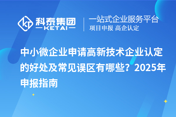 中小微企業(yè)申請高新技術(shù)企業(yè)認(rèn)定的好處及常見誤區(qū)有哪些？2025 年申報指南