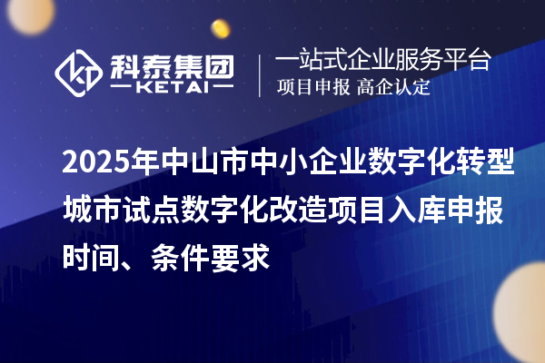 2025年中山市中小企業(yè)數(shù)字化轉(zhuǎn)型城市試點數(shù)字化改造項目入庫申報時間、條件要求