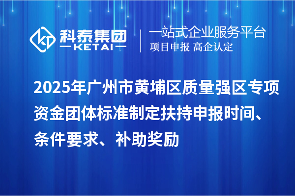 2025年廣州市黃埔區(qū)質(zhì)量強區(qū)專項資金團體標準制定扶持申報時間、條件要求、補助獎勵