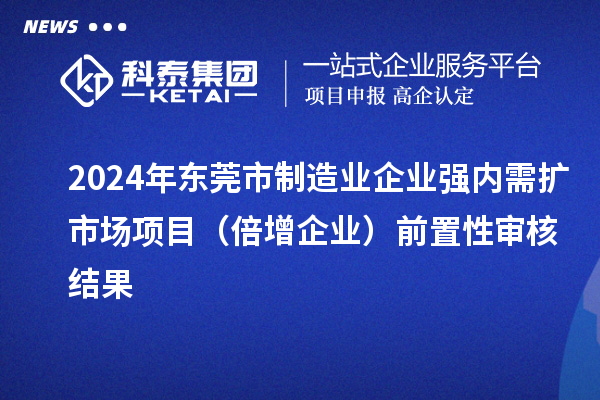 2024年東莞市制造業(yè)企業(yè)強內(nèi)需擴市場項目（倍增企業(yè)）前置性審核結(jié)果