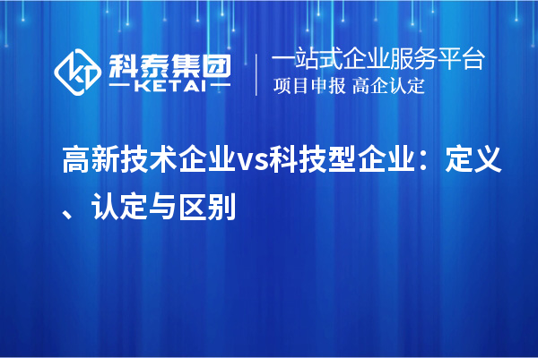 高新技術企業(yè) vs 科技型企業(yè)：定義、認定與區(qū)別