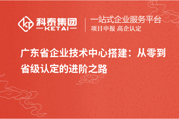 廣東省企業(yè)技術(shù)中心搭建：從零到省級(jí)認(rèn)定的進(jìn)階之路