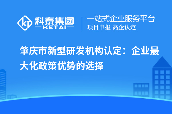 肇慶市新型研發(fā)機(jī)構(gòu)認(rèn)定：企業(yè)最大化政策優(yōu)勢(shì)的選擇