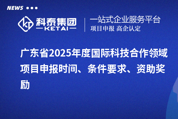 廣東省2025年度國際科技合作領域<a href=http:///shenbao.html target=_blank class=infotextkey>項目申報</a>時間、條件要求、資助獎勵
