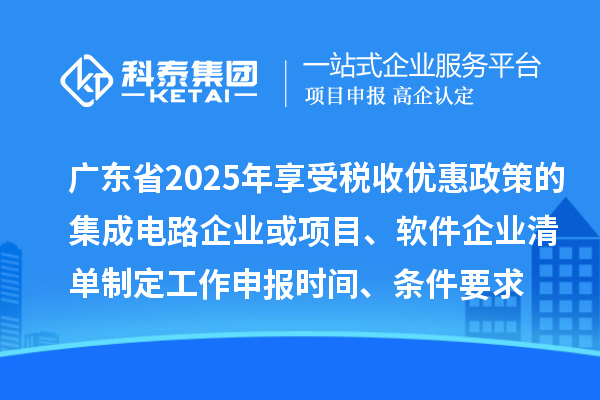 廣東省2025年享受稅收優(yōu)惠政策的集成電路企業(yè)或項目、軟件企業(yè)清單制定工作申報時間、條件要求