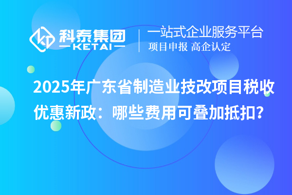 2025年廣東省制造業(yè)技改項(xiàng)目稅收優(yōu)惠新政：哪些費(fèi)用可疊加抵扣？