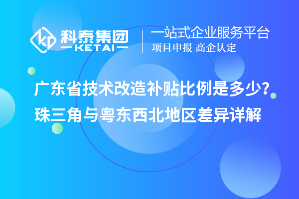 廣東省技術(shù)改造補(bǔ)貼比例是多少？珠三角與粵東西北地區(qū)差異詳解