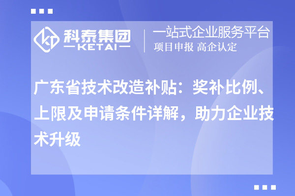 廣東省技術(shù)改造補(bǔ)貼：獎(jiǎng)補(bǔ)比例、上限及申請條件詳解，助力企業(yè)技術(shù)升級