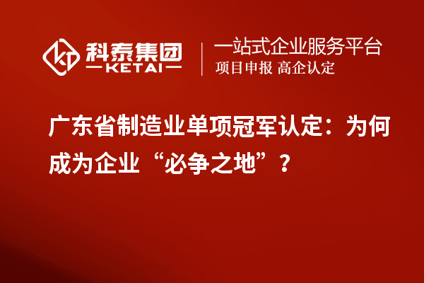 廣東省制造業(yè)單項冠軍認(rèn)定：為何成為企業(yè)“必爭之地”？