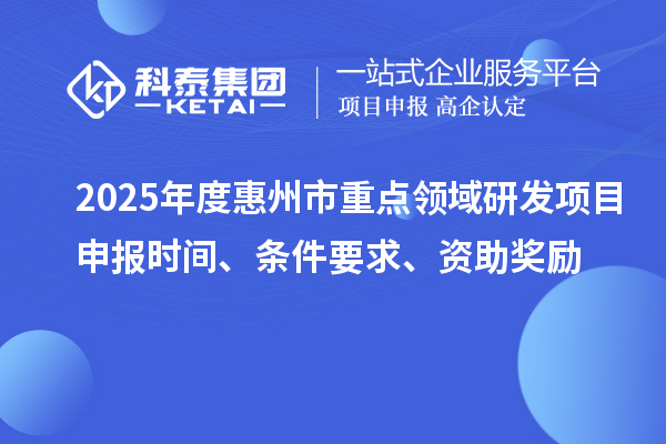 2025年度惠州市重點(diǎn)領(lǐng)域研發(fā)項(xiàng)目申報(bào)時(shí)間、條件要求、資助獎(jiǎng)勵(lì)
