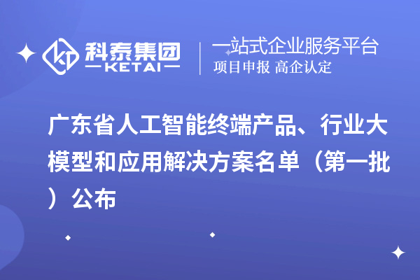 廣東省人工智能終端產(chǎn)品、行業(yè)大模型和應(yīng)用解決方案名單（第一批）公布