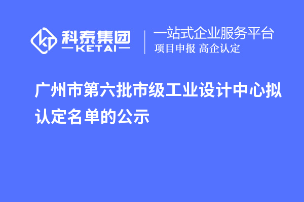 廣州市第六批市級工業(yè)設(shè)計中心擬認定名單的公示