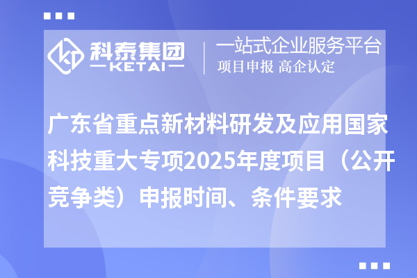 廣東省重點新材料研發(fā)及應(yīng)用國家科技重大專項2025年度項目（公開競爭類）申報時間、條件要求