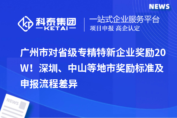 廣州市對省級專精特新企業(yè)獎勵20W！深圳、中山等地市獎勵標準及申報流程差異