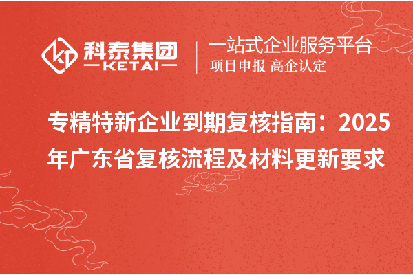 專精特新企業(yè)到期復核指南：2025年廣東省復核流程及材料更新要求