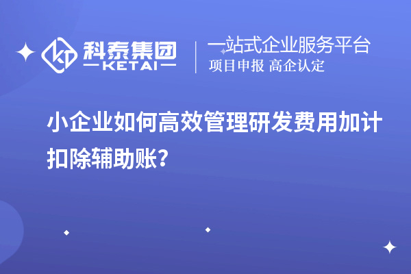 小企業(yè)如何高效管理研發(fā)費(fèi)用加計(jì)扣除輔助賬？