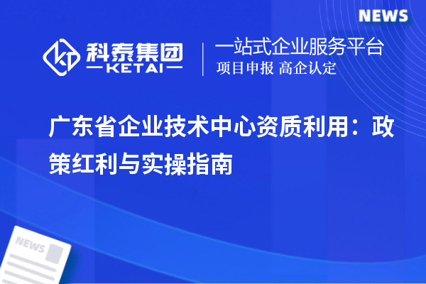 廣東省企業(yè)技術(shù)中心資質(zhì)利用：政策紅利與實(shí)操指南