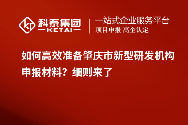 如何高效準(zhǔn)備肇慶市新型研發(fā)機(jī)構(gòu)申報(bào)材料？細(xì)則來(lái)了