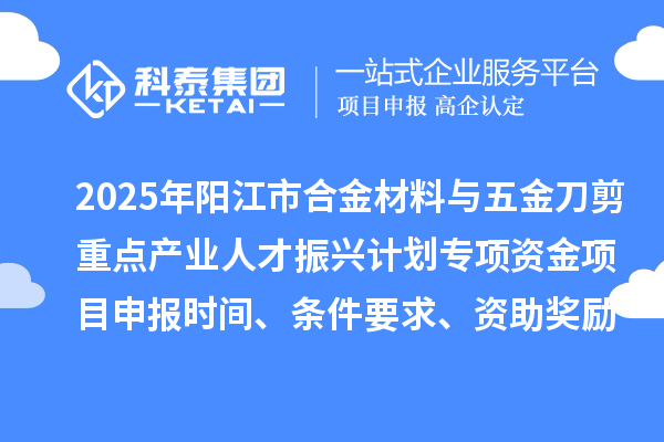 2025年陽江市合金材料與五金刀剪重點(diǎn)產(chǎn)業(yè)人才振興計(jì)劃專項(xiàng)資金項(xiàng)目申報(bào)時(shí)間、條件要求、資助獎(jiǎng)勵(lì)