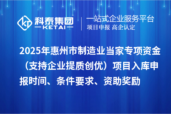 2025年惠州市制造業(yè)當家專項資金（支持企業(yè)提質(zhì)創(chuàng)優(yōu)）項目入庫申報時間、條件要求、資助獎勵