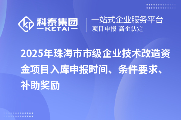2025年珠海市市級(jí)企業(yè)技術(shù)改造資金項(xiàng)目入庫申報(bào)時(shí)間、條件要求、補(bǔ)助獎(jiǎng)勵(lì)