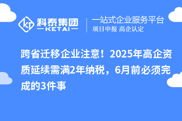 跨省遷移企業(yè)注意！2025年高企資質(zhì)延續(xù)需滿(mǎn)2年納稅，6月前必須完成的3件事