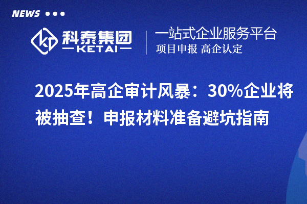 2025年高企審計(jì)風(fēng)暴：30%企業(yè)將被抽查！申報(bào)材料準(zhǔn)備避坑指南