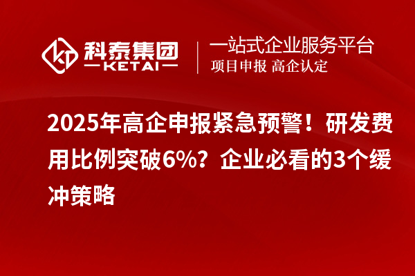 2025年高企申報緊急預(yù)警！研發(fā)費(fèi)用比例突破6%？企業(yè)必看的3個緩沖策略