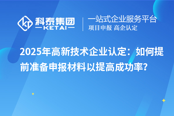 2025年<a href=http:// target=_blank class=infotextkey>高新技術(shù)企業(yè)認(rèn)定</a>：如何提前準(zhǔn)備申報材料以提高成功率？