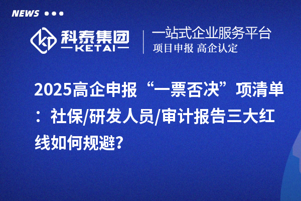 2025高企申報“一票否決”項清單：社保/研發(fā)人員/審計報告三大紅線如何規(guī)避？
