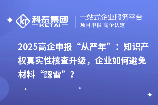 2025高企申報“從嚴(yán)年”：知識產(chǎn)權(quán)真實(shí)性核查升級，企業(yè)如何避免材料“踩雷”？