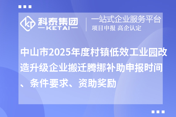 中山市2025年度村鎮(zhèn)低效工業(yè)園改造升級企業(yè)搬遷騰挪補(bǔ)助申報時間、條件要求、資助獎勵