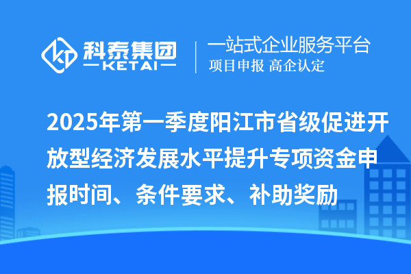 2025年第一季度陽江市省級(jí)促進(jìn)開放型經(jīng)濟(jì)發(fā)展水平提升專項(xiàng)資金申報(bào)時(shí)間、條件要求、補(bǔ)助獎(jiǎng)勵(lì)