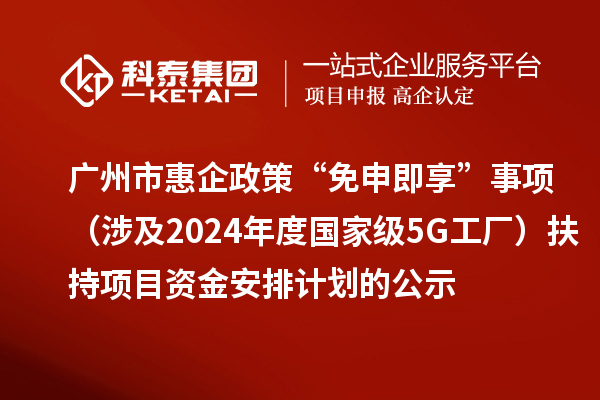 廣州市惠企政策“免申即享”事項(xiàng)（涉及2024年度國家級(jí)5G工廠）扶持項(xiàng)目資金安排計(jì)劃的公示