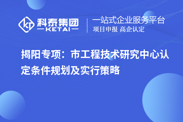 揭陽專項：市工程技術(shù)研究中心認(rèn)定條件規(guī)劃及實行策略